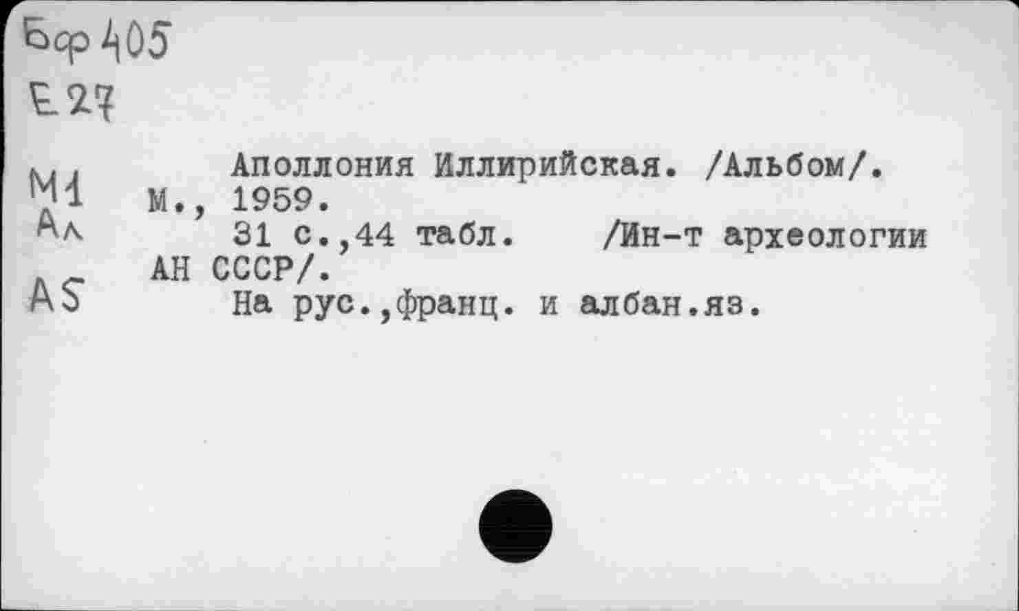 ﻿bcp^ûS ^2?
к.. Аполлония Иллирийская. /Альбом/.
’M М., 1959.
Аа 31 с.,44 табл. /Ин-т археологии АН СССР/.
А о На рус.,франц, и албан.яз.